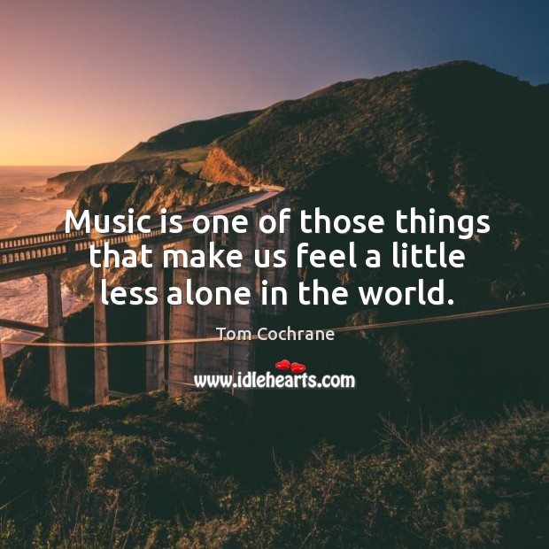 Music is one of those things that make us feel a little less alone in the world. Image