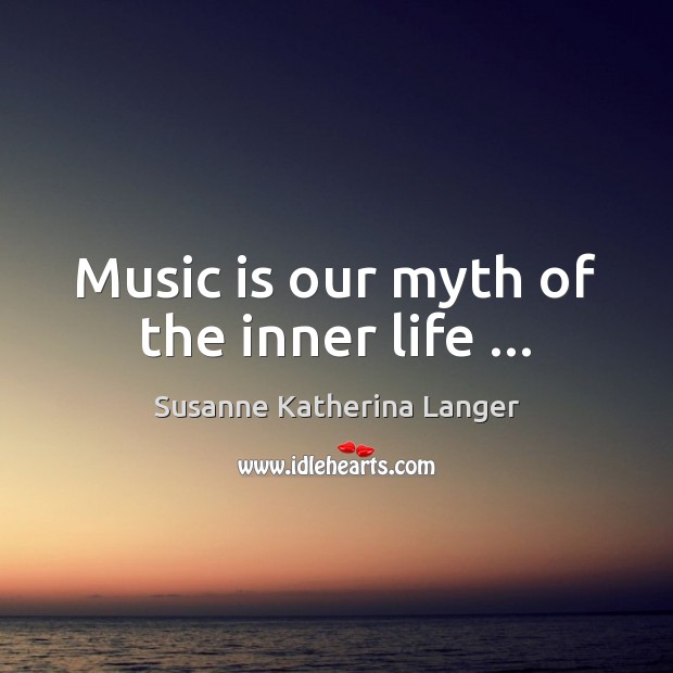 Music is our myth of the inner life … Susanne Katherina Langer Picture Quote