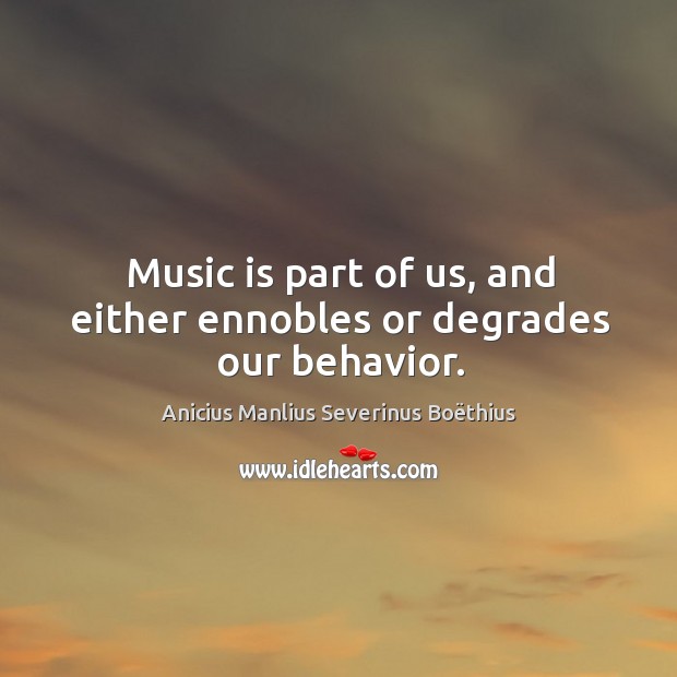 Music is part of us, and either ennobles or degrades our behavior. Anicius Manlius Severinus Boëthius Picture Quote