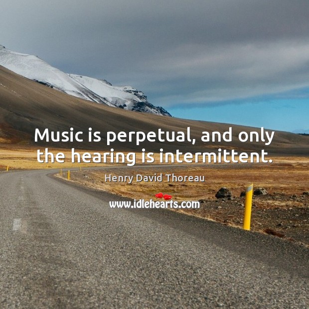 Music is perpetual, and only the hearing is intermittent. Henry David Thoreau Picture Quote