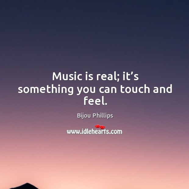 Music is real; it’s something you can touch and feel. Bijou Phillips Picture Quote