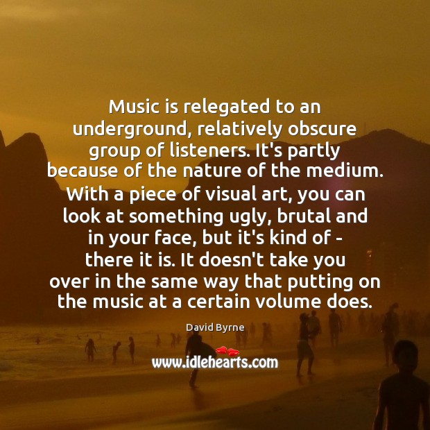 Music is relegated to an underground, relatively obscure group of listeners. It’s David Byrne Picture Quote
