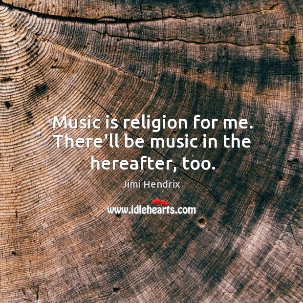 Music is religion for me. There’ll be music in the hereafter, too. Image