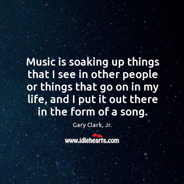 Music is soaking up things that I see in other people or Gary Clark, Jr. Picture Quote