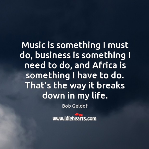 Music is something I must do, business is something I need to do, and africa is something Bob Geldof Picture Quote