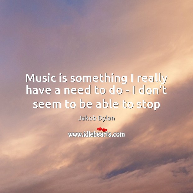 Music is something I really have a need to do – I don’t seem to be able to stop Jakob Dylan Picture Quote