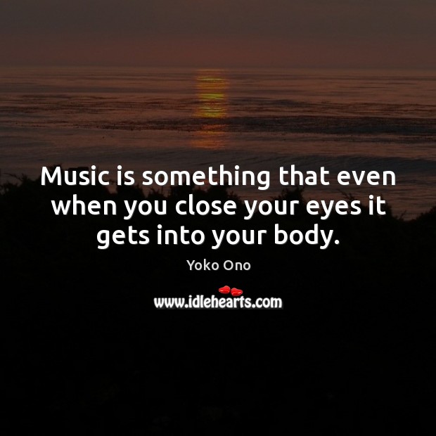 Music is something that even when you close your eyes it gets into your body. Yoko Ono Picture Quote