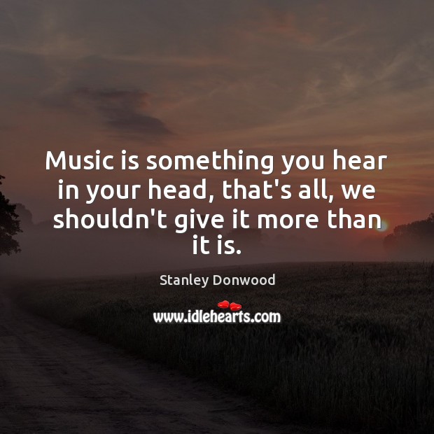 Music is something you hear in your head, that’s all, we shouldn’t Stanley Donwood Picture Quote