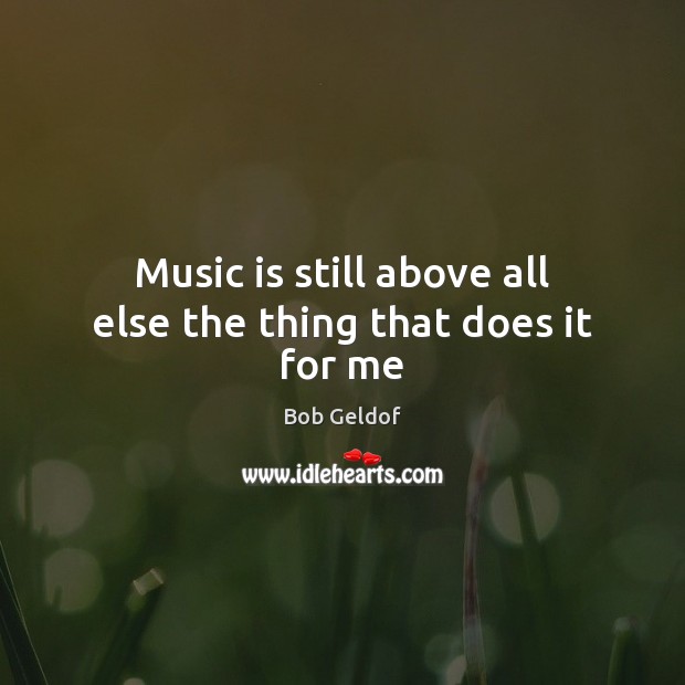 Music is still above all else the thing that does it for me Bob Geldof Picture Quote