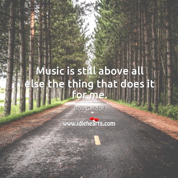 Music is still above all else the thing that does it for me. Bob Geldof Picture Quote