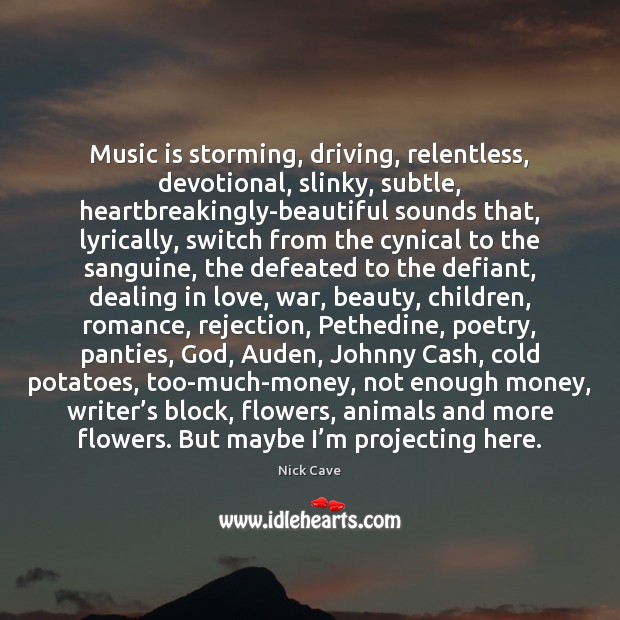 Music is storming, driving, relentless, devotional, slinky, subtle, heartbreakingly-beautiful sounds that, lyrically, 