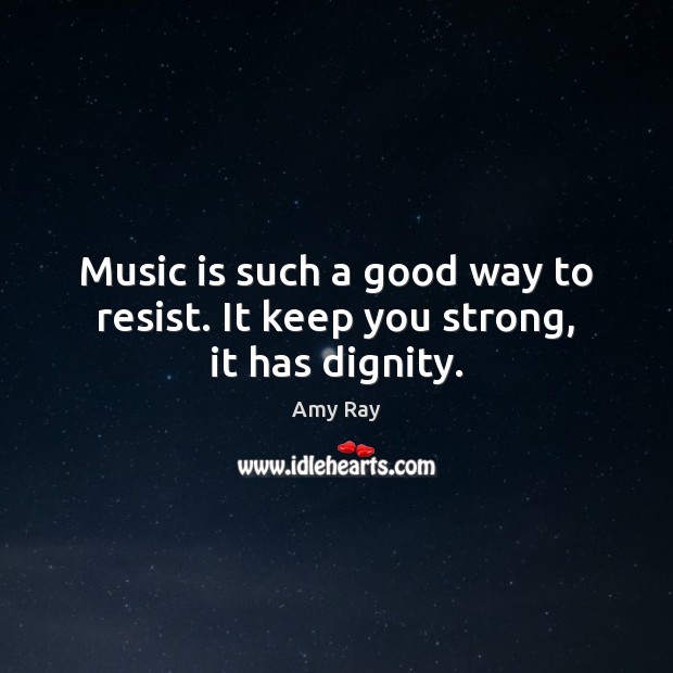 Music is such a good way to resist. It keep you strong, it has dignity. Amy Ray Picture Quote