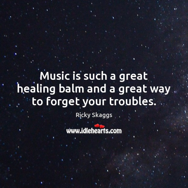 Music is such a great healing balm and a great way to forget your troubles. Ricky Skaggs Picture Quote