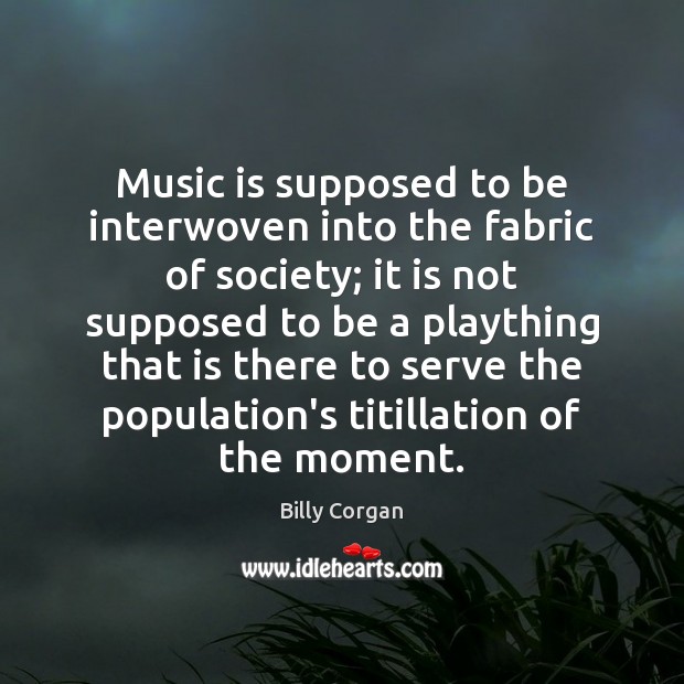 Music is supposed to be interwoven into the fabric of society; it Billy Corgan Picture Quote