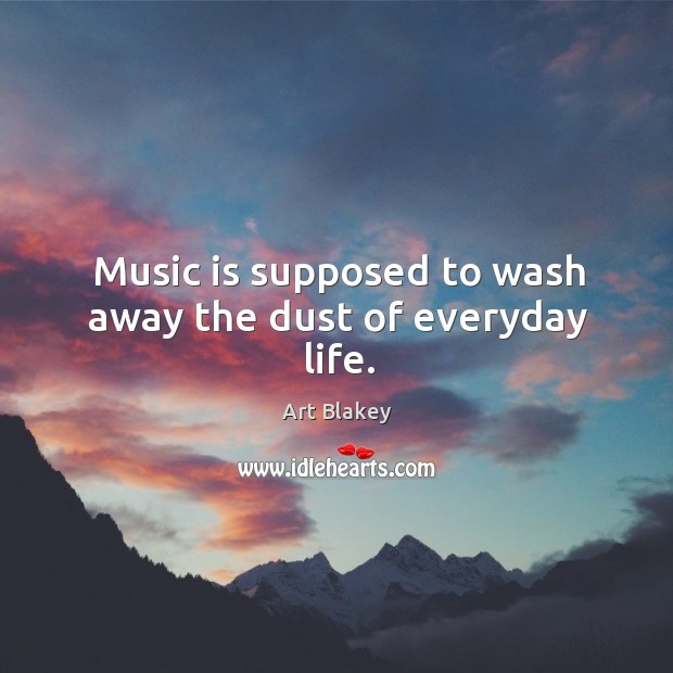 Music is supposed to wash away the dust of everyday life. Image