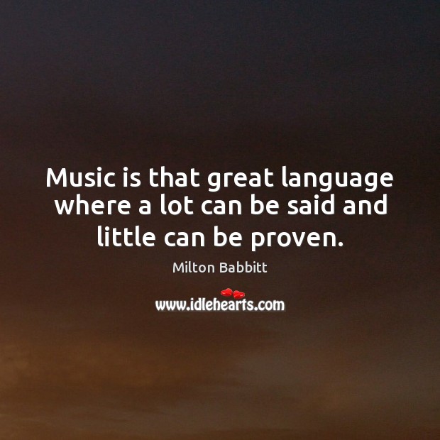 Music is that great language where a lot can be said and little can be proven. Milton Babbitt Picture Quote