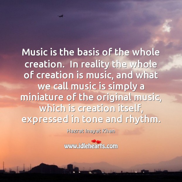 Music is the basis of the whole creation.  In reality the whole Hazrat Inayat Khan Picture Quote