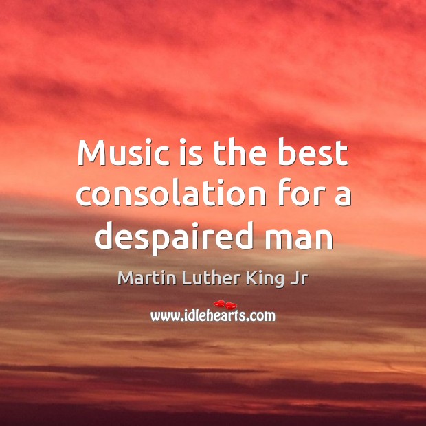 Music is the best consolation for a despaired man Martin Luther King Jr Picture Quote