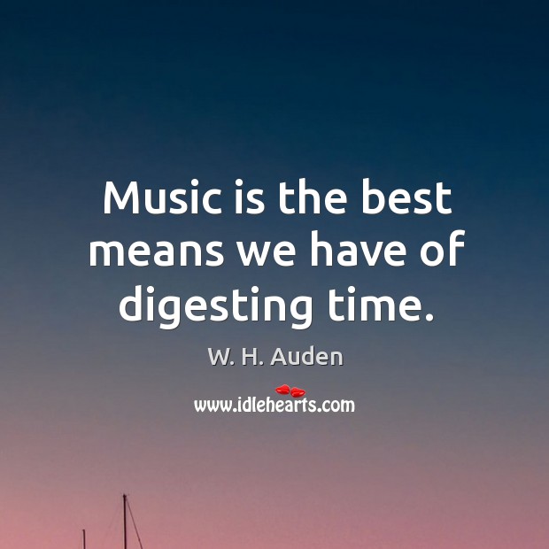 Music is the best means we have of digesting time. W. H. Auden Picture Quote