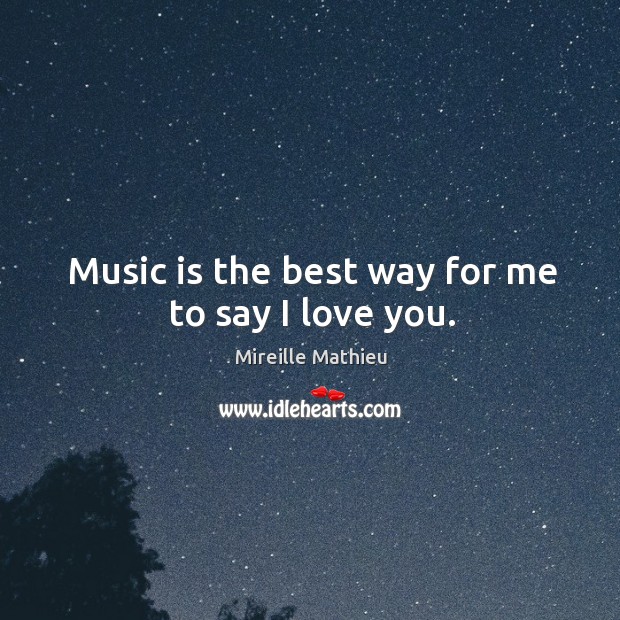 Music is the best way for me to say I love you. 
