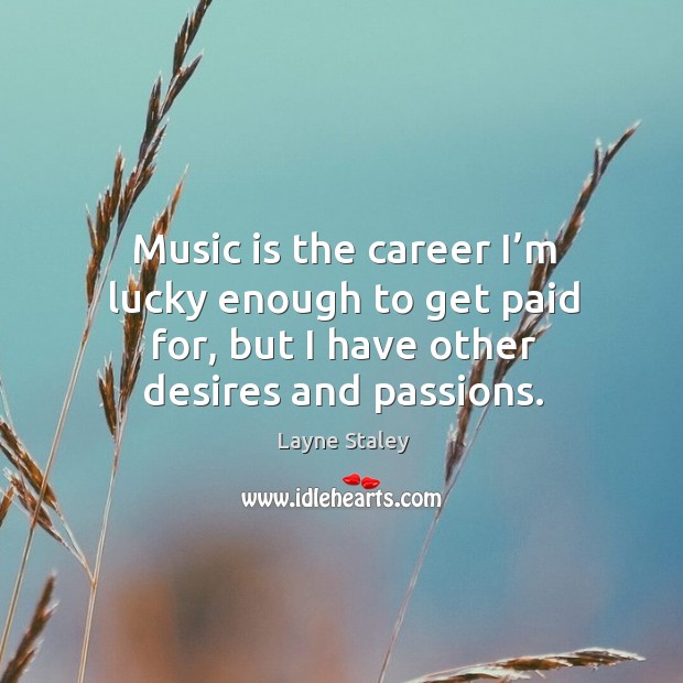 Music is the career I’m lucky enough to get paid for, but I have other desires and passions. Layne Staley Picture Quote