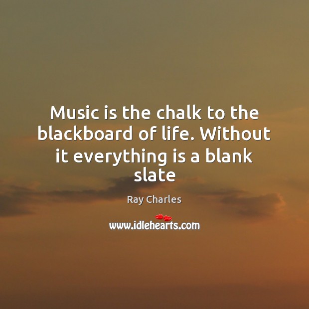 Music is the chalk to the blackboard of life. Without it everything is a blank slate Ray Charles Picture Quote
