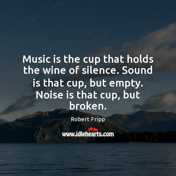 Music is the cup that holds the wine of silence. Sound is Robert Fripp Picture Quote