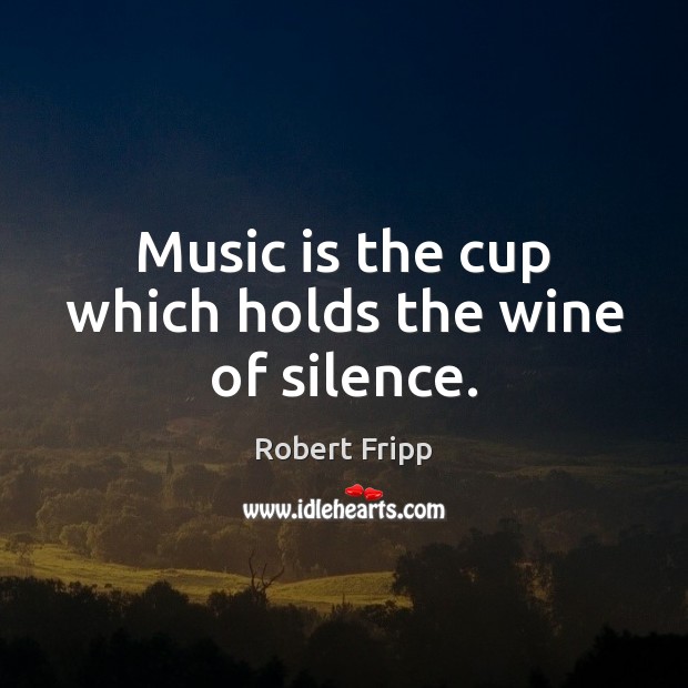 Music is the cup which holds the wine of silence. Robert Fripp Picture Quote
