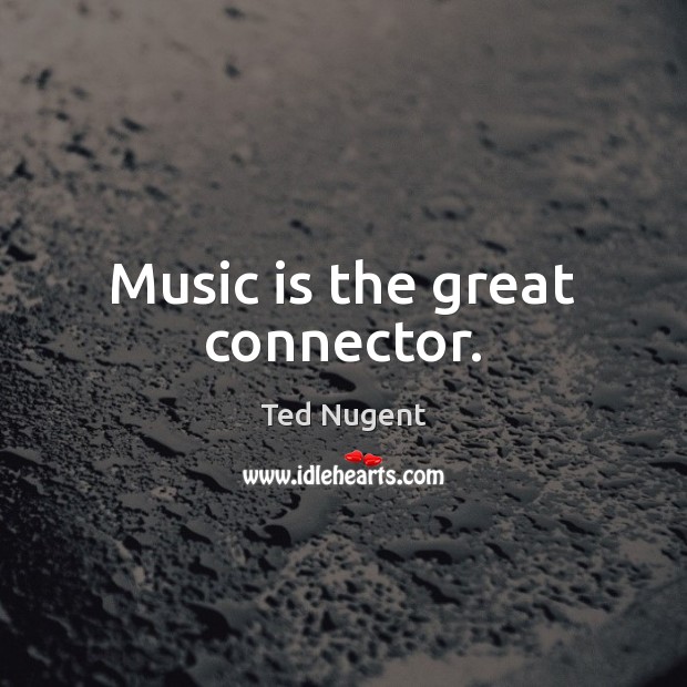Music is the great connector. Ted Nugent Picture Quote