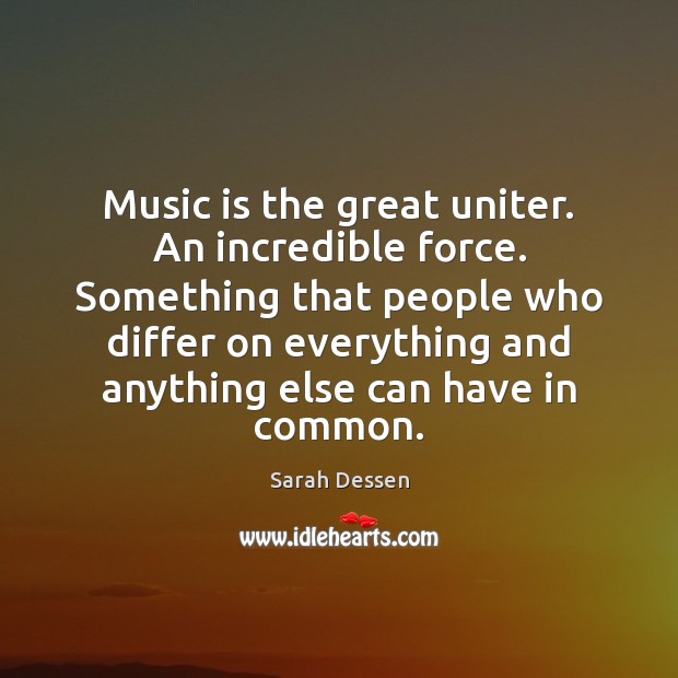 Music is the great uniter. An incredible force. Something that people who Sarah Dessen Picture Quote
