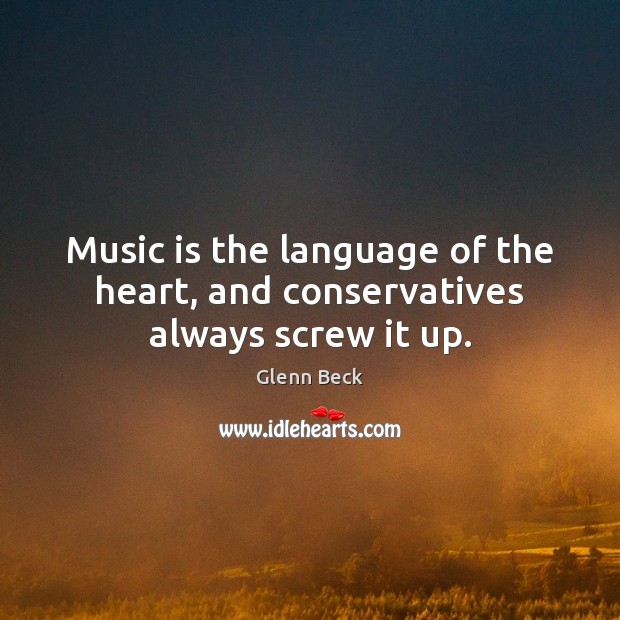 Music is the language of the heart, and conservatives always screw it up. Glenn Beck Picture Quote
