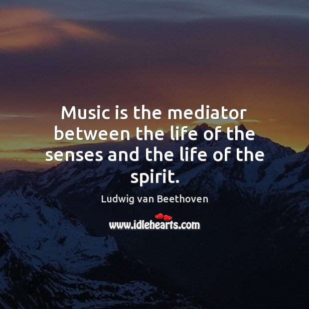 Music is the mediator between the life of the senses and the life of the spirit. Ludwig van Beethoven Picture Quote