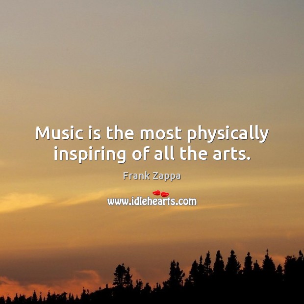 Music is the most physically inspiring of all the arts. 
