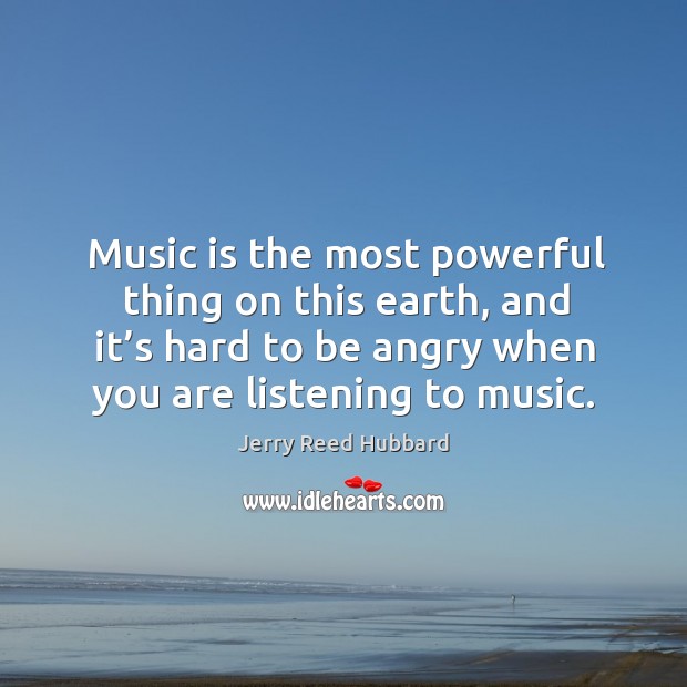 Music is the most powerful thing on this earth, and it’s hard to be angry when you are listening to music. Jerry Reed Hubbard Picture Quote