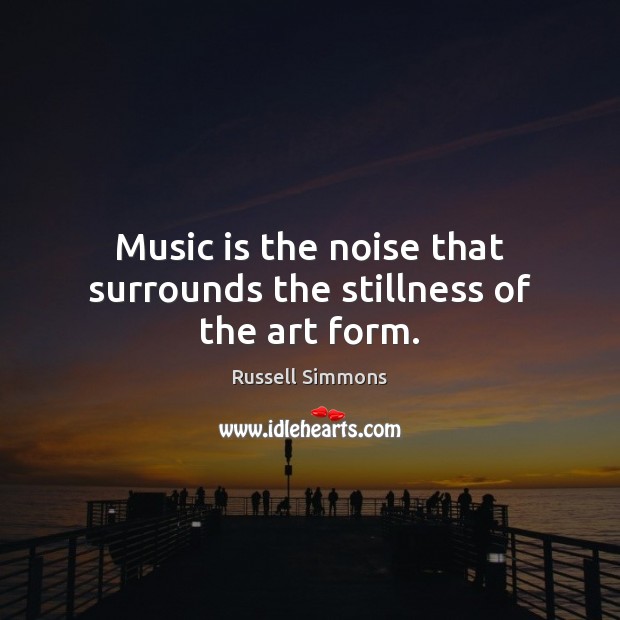 Music is the noise that surrounds the stillness of the art form. 