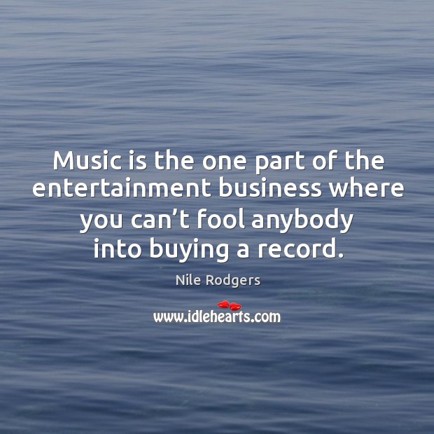 Music is the one part of the entertainment business where you can’t fool anybody into buying a record. Nile Rodgers Picture Quote