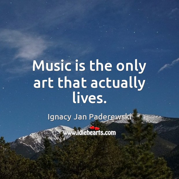 Music is the only art that actually lives. Image