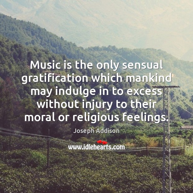 Music is the only sensual gratification which mankind may indulge in to Joseph Addison Picture Quote