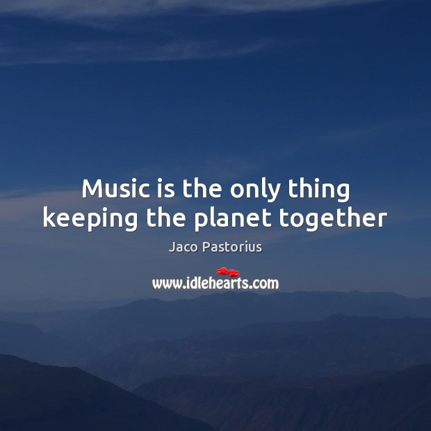 Music is the only thing keeping the planet together Jaco Pastorius Picture Quote