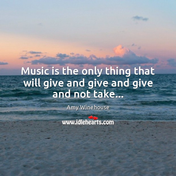 Music is the only thing that will give and give and give and not take… Amy Winehouse Picture Quote