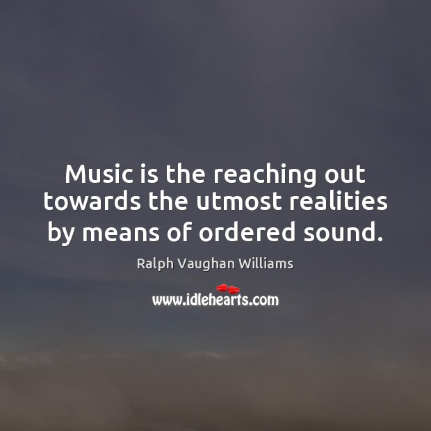 Music is the reaching out towards the utmost realities by means of ordered sound. Ralph Vaughan Williams Picture Quote