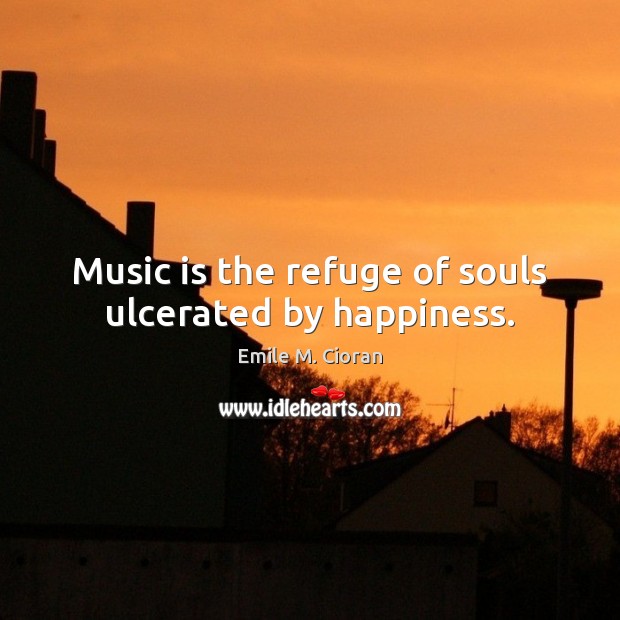 Music is the refuge of souls ulcerated by happiness. Emile M. Cioran Picture Quote