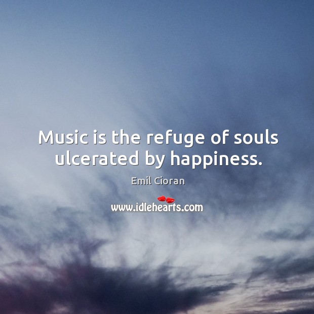 Music is the refuge of souls ulcerated by happiness. Emil Cioran Picture Quote