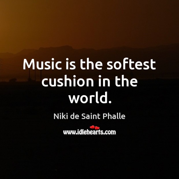 Music is the softest cushion in the world. Niki de Saint Phalle Picture Quote