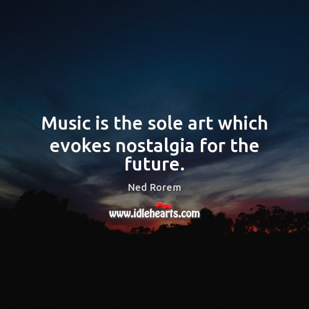Music is the sole art which evokes nostalgia for the future. Ned Rorem Picture Quote