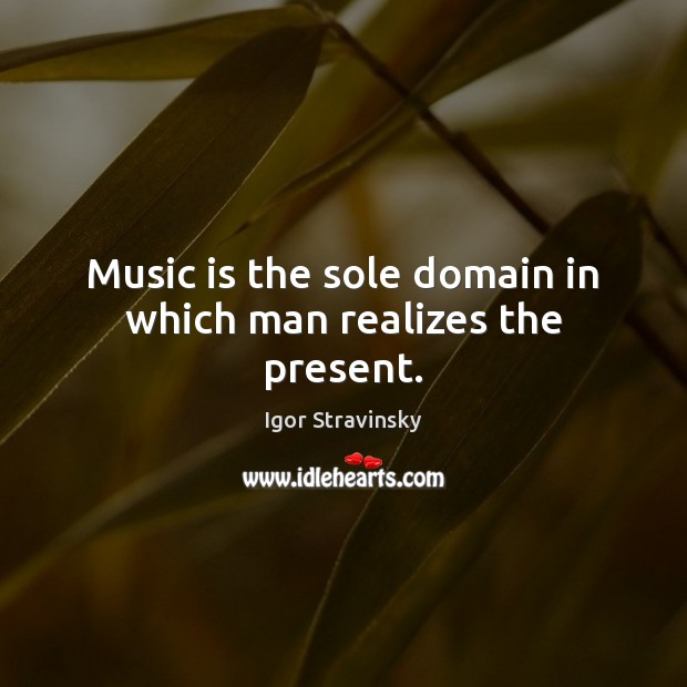 Music is the sole domain in which man realizes the present. Igor Stravinsky Picture Quote