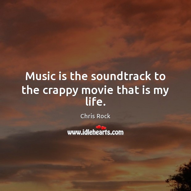 Music is the soundtrack to the crappy movie that is my life. Chris Rock Picture Quote
