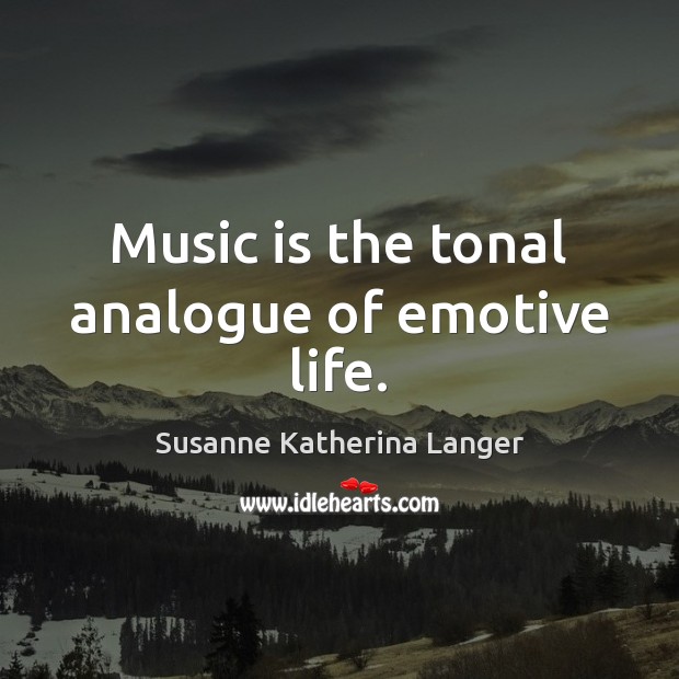 Music is the tonal analogue of emotive life. Susanne Katherina Langer Picture Quote