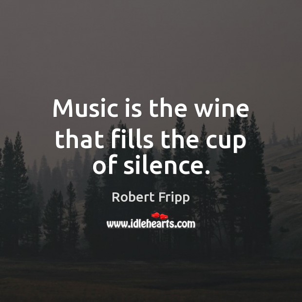 Music is the wine that fills the cup of silence. Robert Fripp Picture Quote
