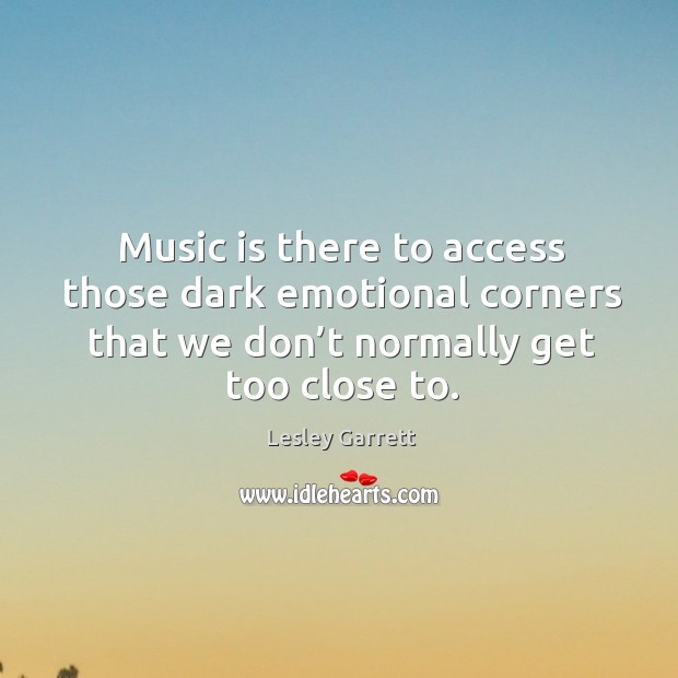 Music is there to access those dark emotional corners that we don’t normally get too close to. Lesley Garrett Picture Quote
